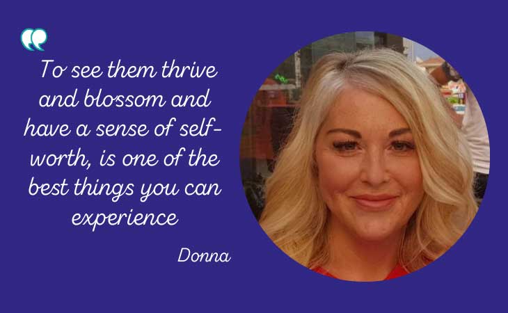 Text 'to see them thrive and blossom and have a sense of self-worth, is one of the best things you can experience' Donna